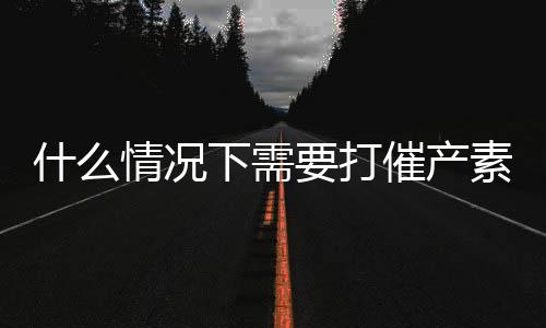 什么情况下需要打催产素