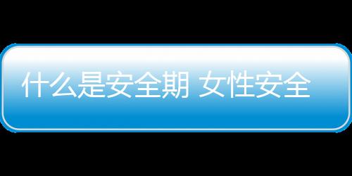 什么是安全期 女性安全期如何计算