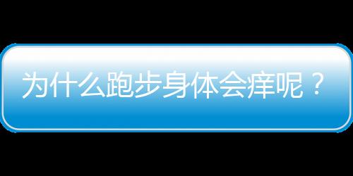 为什么跑步身体会痒呢？