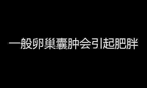 一般卵巢囊肿会引起肥胖吗