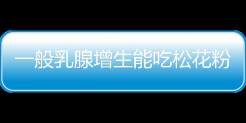 一般乳腺增生能吃松花粉吗