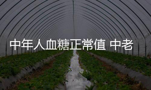 中年人血糖正常值 中老年人如何保持血糖正常