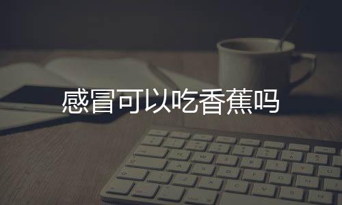 感冒可以吃香蕉吗