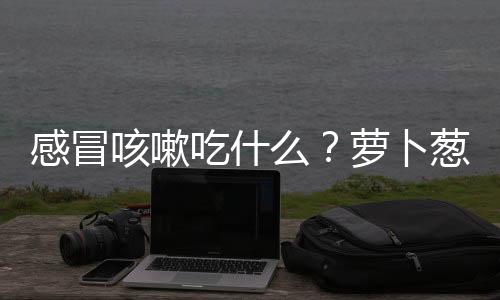 感冒咳嗽吃什么？萝卜葱白汤的做法