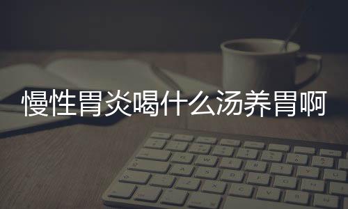 慢性胃炎喝什么汤养胃啊