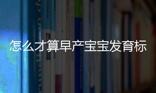 怎么才算早产宝宝发育标准正常