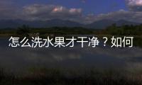 怎么洗水果才干净？如何清洗葡萄、苹果、杨梅、桃子