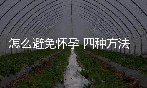 怎么避免怀孕 四种方法实用有效