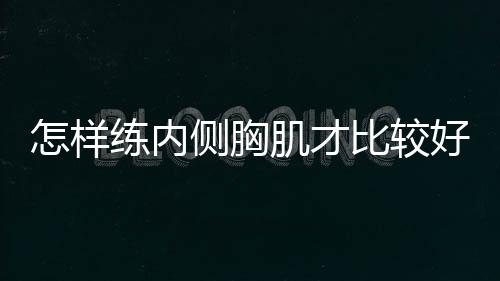 怎样练内侧胸肌才比较好呢？