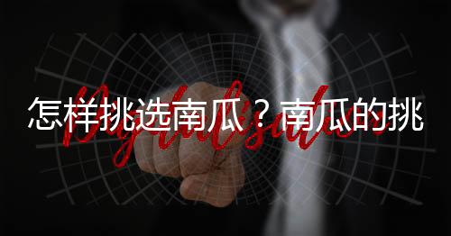 怎样挑选南瓜？南瓜的挑选方法