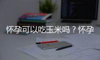 怀孕可以吃玉米吗？怀孕吃什么比较好