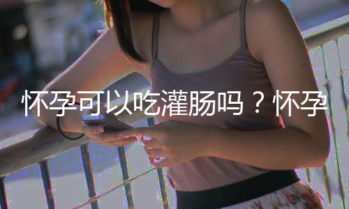 怀孕可以吃灌肠吗？怀孕吃什么比较好