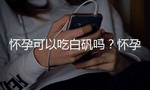 怀孕可以吃白矾吗？怀孕吃什么比较好