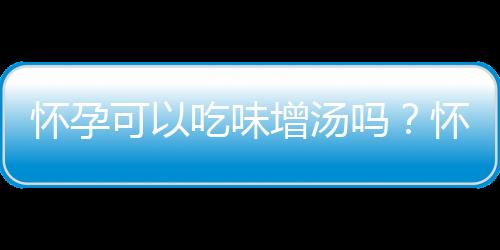 怀孕可以吃味增汤吗？怀孕吃什么比较好