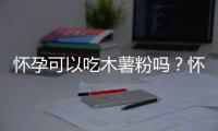 怀孕可以吃木薯粉吗？怀孕吃什么比较好