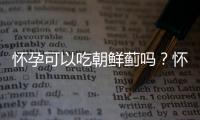 怀孕可以吃朝鲜蓟吗？怀孕吃什么比较好