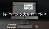 怀孕可以吃大蓟吗？怀孕吃什么比较好