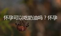 怀孕可以吃奶油吗？怀孕吃什么比较好