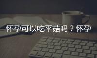 怀孕可以吃平菇吗？怀孕吃什么比较好