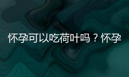 怀孕可以吃荷叶吗？怀孕吃什么比较好