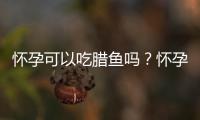 怀孕可以吃腊鱼吗？怀孕吃什么比较好