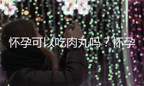 怀孕可以吃肉丸吗？怀孕吃什么比较好