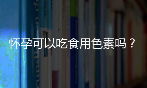 怀孕可以吃食用色素吗？怀孕吃什么比较好