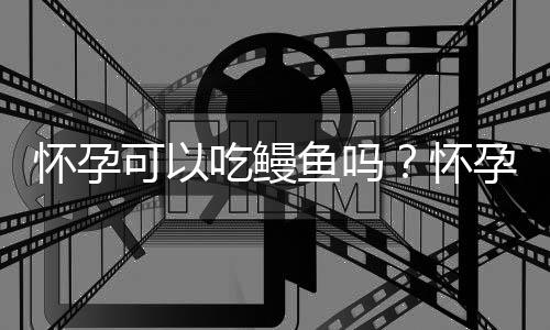 怀孕可以吃鳗鱼吗？怀孕吃什么比较好