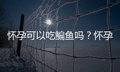 怀孕可以吃鳊鱼吗？怀孕吃什么比较好