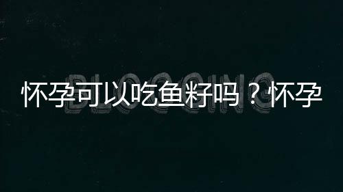 怀孕可以吃鱼籽吗？怀孕吃什么比较好