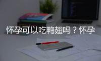 怀孕可以吃鸭翅吗？怀孕吃什么比较好