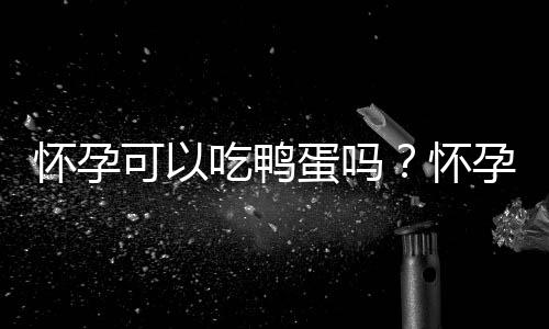 怀孕可以吃鸭蛋吗？怀孕吃什么比较好