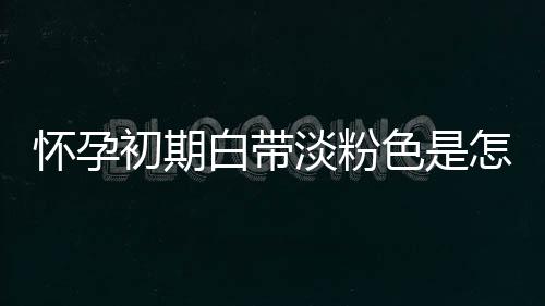 怀孕初期白带淡粉色是怎么回事呢