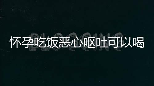 怀孕吃饭恶心呕吐可以喝什么果汁缓解？