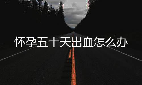 怀孕五十天出血怎么办