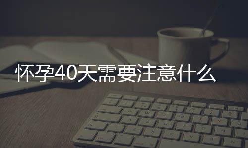 怀孕40天需要注意什么？