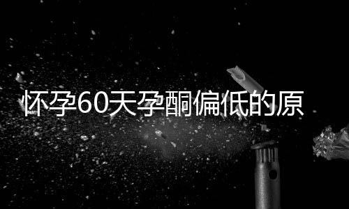 怀孕60天孕酮偏低的原因和危害