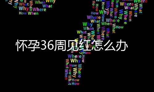 怀孕36周见红怎么办