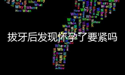 拔牙后发现怀孕了要紧吗？注意事项有哪些