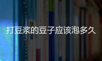 打豆浆的豆子应该泡多久？在家打豆浆的方法