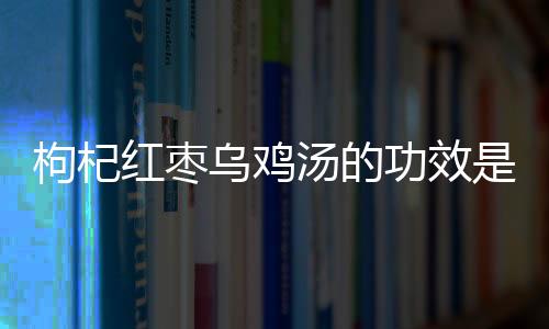 枸杞红枣乌鸡汤的功效是什么