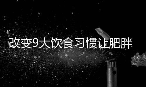 改变9大饮食习惯让肥胖远离