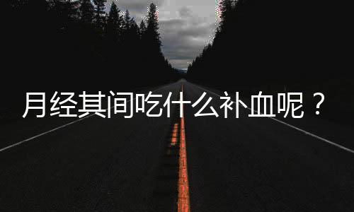 月经其间吃什么补血呢？