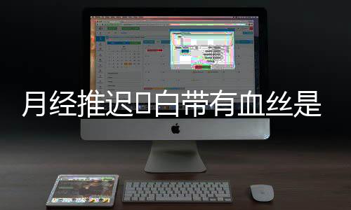 月经推迟​白带有血丝是怎么回事？