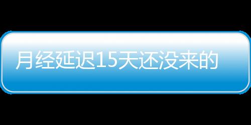 月经延迟15天还没来的治疗方法