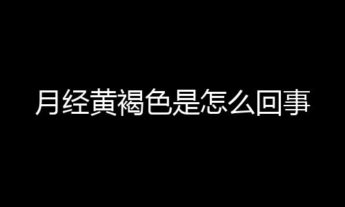 月经黄褐色是怎么回事