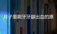 月子里刷牙牙龈出血的原因是什么