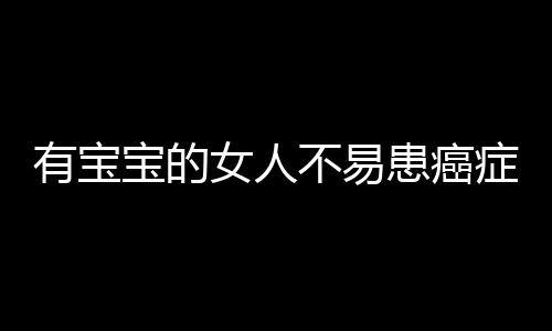 有宝宝的女人不易患癌症