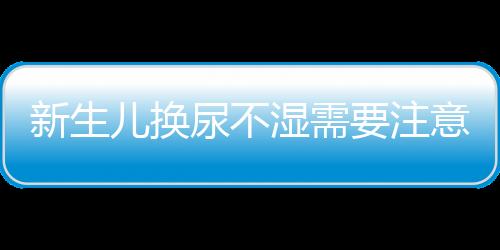 新生儿换尿不湿需要注意什么