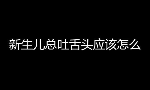 新生儿总吐舌头应该怎么办？